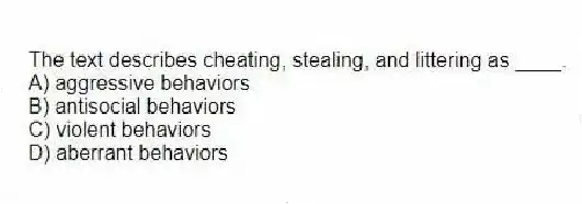 The text describes cheating, stealing, and littering as ____.
A) aggressive behaviors
B) antisocial behaviors
C) violent behaviors
D) aberrant behaviors