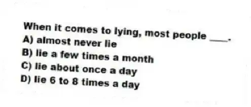 When it comes to lying, most people ____.
A) almost never lie
B) lie a few times a month
C) lie about once a day
D) lie 6 to 8 times a day