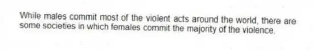 While males commit most of the violent acts around the world, there are some societies in which females commit the majority of the violence.