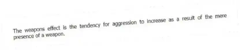The weapons effect is the tendency for aggression to increase as a result of the mere presence of a weapon.