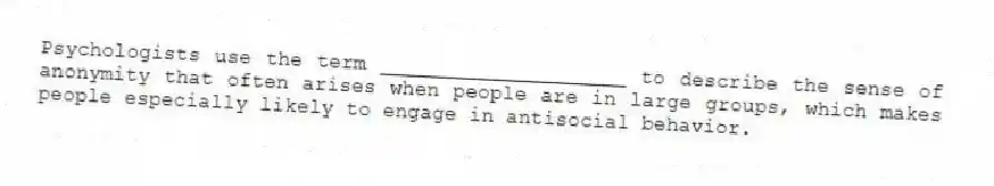 Psychologists use the term ____________________ to describe the sense of anonymity that often arises when people are in large groups, which makes people especially likely to engage in antisocial behavior.