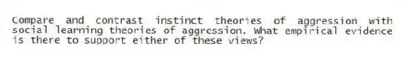 Compare and contrast instinct theories of aggression with social learning theories of aggression. What empirical evidence is there to support either of these views?