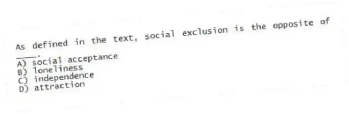 As defined in the text, social exclusion is the opposite of ____.
A) social acceptance
B) loneliness
C) independence
D) attraction