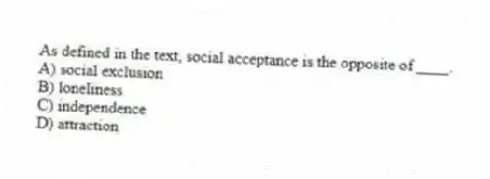 As defined in the text, social acceptance is the opposite of ____.
A) social exclusion
B) loneliness
C) independence
D) attraction