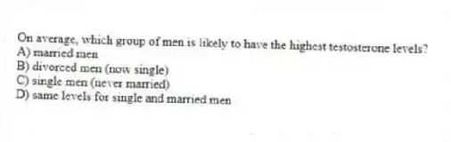 On average, which group of men is likely to have the highest testosterone levels?
A) married men
B) divorced men (now single)
C) single men (never married)
D) same levels for single and married men