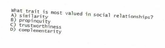 What trait is most valued in social relationships?
A) similarity
B) propinquity
C) trustworthiness
D) complementarity