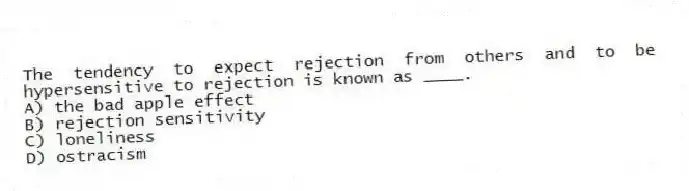 The tendency to expect rejection from others and to be hypersensitive to rejection is known as ____.
A) the bad apple effect
B) rejection sensitivity
C) loneliness
D) ostracism