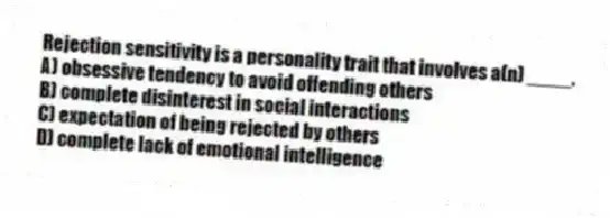 Rejection sensitivity is a personality trait that involves a(n) ____.
A) obsessive tendency to avoid offending others
B) complete disinterest in social interactions
C) expectation of being rejected by others
D) complete lack of emotional intelligence