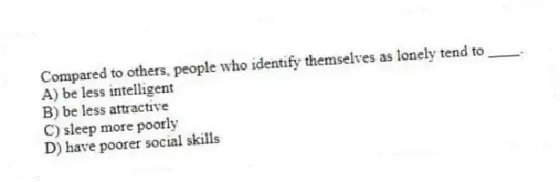 Compared to others, people who identify themselves as lonely tend to ____.
A) be less intelligent
B) be less attractive
C) sleep more poorly
D) have poorer social skills