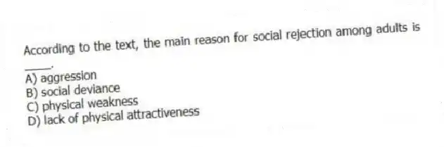 According to the text, the main reason for social rejection among adults is ____.
A) aggression
B) social deviance
C) physical weakness
D) lack of physical attractiveness