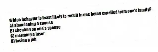 Which behavior is least likely to result in one being expelled from one's family?
A) abandoning a spouse
B) cheating on one's spouse
C) marrying a loser
D) losing a job