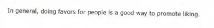 In general, doing favors for people is a good way to promote liking.