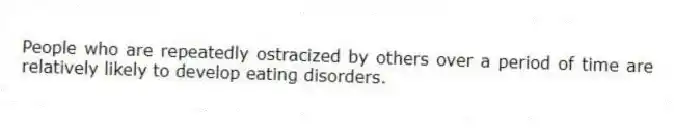 People who are repeatedly ostracized by others over a period of time are relatively likely to develop eating disorders.