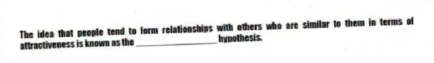 The idea that people tend to form relationships with others who are similar to them in terms of attractiveness is known as the ________________ hypothesis.
