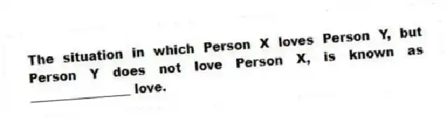 The situation in which Person X loves Person Y, but Person Y does not love Person X, is known as ________________ love.