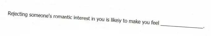 Rejecting someone's romantic interest in you is likely to make you feel ________________.
