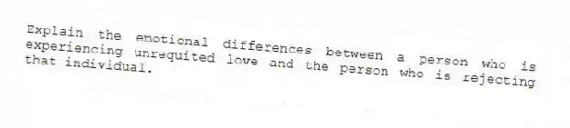 Explain the emotional differences between a person who is experiencing unrequited love and the person who is rejecting that individual.