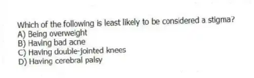 Which of the following is least likely to be considered a stigma?
A) Being overweight
B) Having bad acne
C) Having double-jointed knees
D) Having cerebral palsy