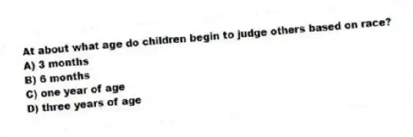 At about what age do children begin to judge others based on race?
A) 3 months
B) 6 months
C) one year of age
D) three years of age