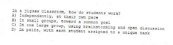 In a jigsaw classroom, how do students work?
A) Independently, at their own pace
B) In small groups, toward a common goal
C) In one large group, using brainstorming and open discussion
D) In pairs, with each student assigned to a unique task