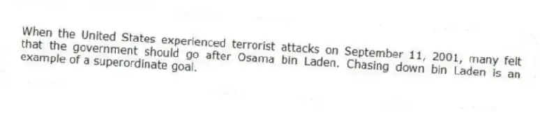 When the United States experienced terrorist attacks on September 11, 2001, many felt that the government should go after Osama bin Laden. Chasing down bin Laden is an example of a superordinate goal.