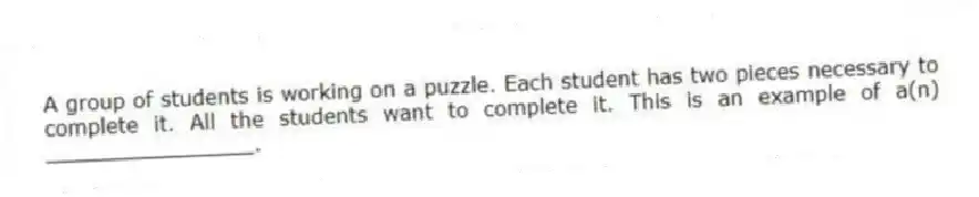 A group of students is working on a puzzle. Each student has two pieces necessary to complete it. All the students want to complete it. This is an example of a(n) ________________.
