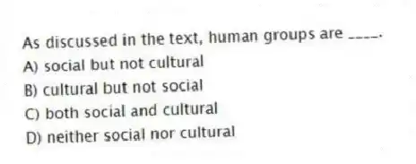 As discussed in the text, human groups are ____.
A) social but not cultural
B) cultural but not social
C) both social and cultural
D) neither social nor cultural