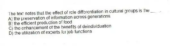 The text notes that the effect of role differentiation in cultural groups is the ____.
A) the preservation of information across generations
B) the efficient production of food
C) the enhancement of the benefits of deindividuation
D) the utilization of experts for job functions