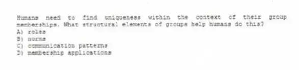 Humans need to find uniqueness within the context of their group memberships. What structural elements of groups help humans do this?
A) roles
B) norms
C) communication patterns
D) membership applications