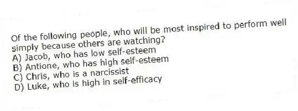 Of the following people, who will be most inspired to perform well simply because others are watching?
A) Jacob, who has low self-esteem
B) Antione, who has high self-esteem
C) Chris, who is a narcissist
D) Luke, who is high in self-efficacy