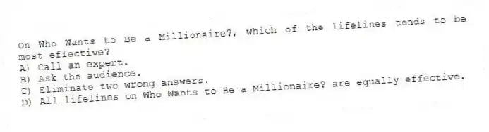 On Who Wants to Be a Millionaire?, which of the lifelines tends to be most effective?
A) Call an expert.
B) Ask the audience.
C) Eliminate two wrong answers.
D) All lifelines on Who Wants to Be a Millionaire? are equally effective.