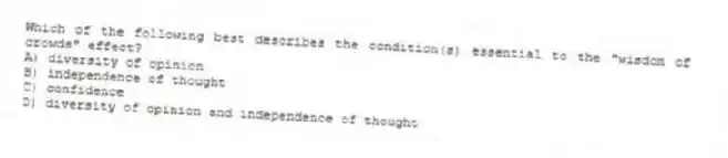 Which of the following best describes the condition(s) essential to the "wisdom of crowds" effect?
A) diversity of opinion
B) independence of thought
C) confidence
D) diversity of opinion and independence of thought