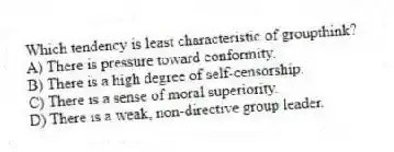 Which tendency is least characteristic of groupthink?
A) There is pressure toward conformity.
B) There is a high degree of self-censorship.
C) There is a sense of moral superiority.
D) There is a weak, non-directive group leader.