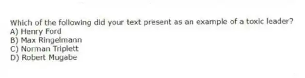 Which of the following did your text present as an example of a toxic leader?
A) Henry Ford
B) Max Ringelmann
C) Norman Triplett
D) Robert Mugabe