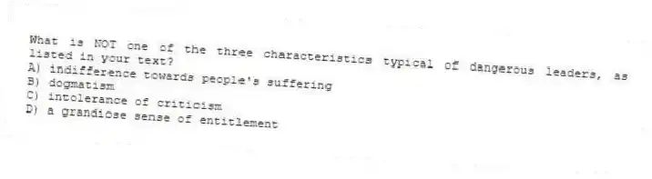 What is NOT one of the three characteristics typical of dangerous leaders, as listed in your text?
A) indifference towards people's suffering
B) dogmatism
C) intolerance of criticism
D) a grandiose sense of entitlement
