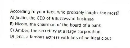 According to your text, who probably laughs the most?
A) Justin, the CEO of a successful business
B) Nicole, the chairman of the board of a bank
C) Amber, the secretary at a large corporation
D) Jena, a famous actress with lots of political clout