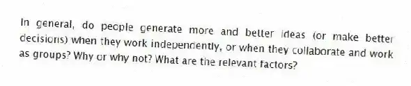 In general, do people generate more and better ideas (or make better decisions) when they work independently, or when they collaborate and work as groups? Why or why not? What are the relevant factors?