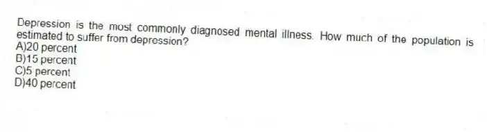 Depression is the most commonly diagnosed mental illness. How much of the population is estimated to suffer from depression?
A)20 percent
B)15 percent
C)5 percent
D)40 percent