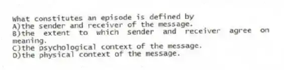 What constitutes an episode is defined by
A)the sender and receiver of the message.
B)the extent to which sender and receiver agree on meaning.
C)the psychological context of the message.
D)the physical context of the message.
