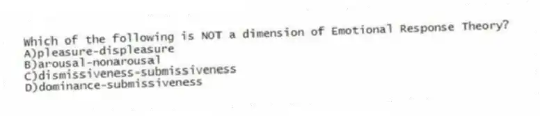 Which of the following is NOT a dimension of Emotional Response Theory?
A)pleasure-displeasure
B)arousal-nonarousal
C)dismissiveness-submissiveness
D)dominance-submissiveness