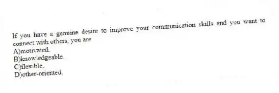 If you have a genuine desire to improve your communication skills and you want to connect with others, you are
A)motivated.
B)knowledgeable.
C)flexible.
D)other-oriented.