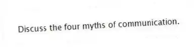 Discuss the four myths of communication.