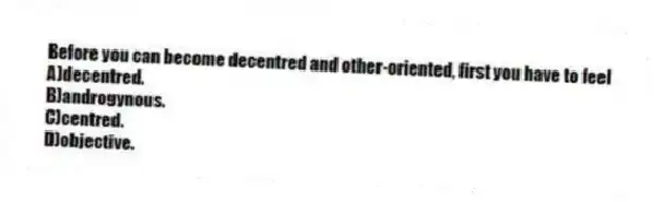 Before you can become decentred and other-oriented, first you have to feel
A)decentred.
B)androgynous.
C)centred.
D)objective.