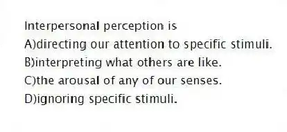 Interpersonal perception is
A)directing our attention to specific stimuli.
B)interpreting what others are like.
C)the arousal of any of our senses.
D)ignoring specific stimuli.