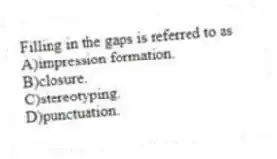 Filling in the gaps is referred to as
A)impression formation.
B)closure.
C)stereotyping.
D)punctuation.