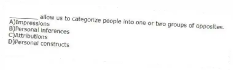 ________ allow us to categorize people into one or two groups of opposites.
A)Impressions
B)Personal inferences
C)Attributions
D)Personal constructs