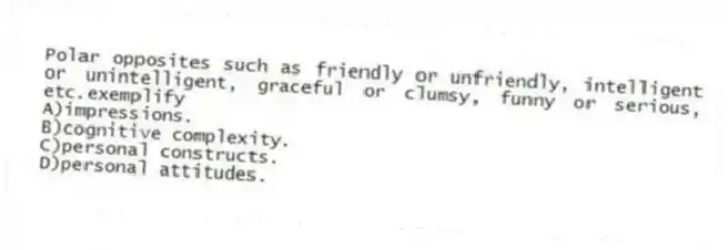 Polar opposites such as friendly or unfriendly, intelligent or unintelligent, graceful or clumsy, funny or serious, etc.exemplify
A)impressions.
B)cognitive complexity.
C)personal constructs.
D)personal attitudes.