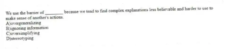 We use the barrier of ________ because we tend to find complex explanations less believable and harder to use to make sense of another's actions.
A)overgeneralizing
B)ignoring information
C)oversimplifying
D)stereotyping