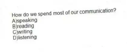How do we spend most of our communication?
A)speaking
B)reading
C)writing
D)listening