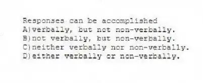 Responses can be accomplished
A)verbally, but not non-verbally.
B)not verbally, but non-verbally.
C)neither verbally nor non-verbally.
D)either verbally or non-verbally.